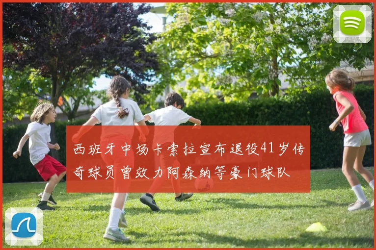 西班牙中场卡索拉宣布退役41岁传奇球员曾效力阿森纳等豪门球队