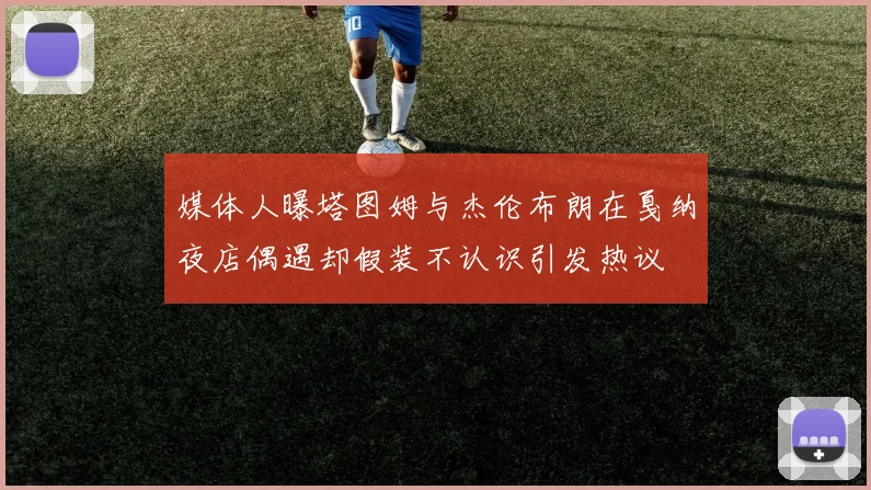 媒体人曝塔图姆与杰伦布朗在戛纳夜店偶遇却假装不认识引发热议