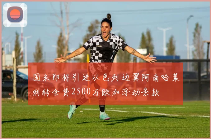 国米即将引进以色列边翼阿南哈莱利转会费2500万欧加浮动条款