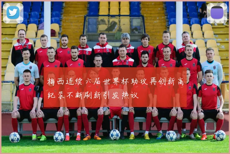 梅西连续六届世界杯助攻再创新高纪录不断刷新引发热议