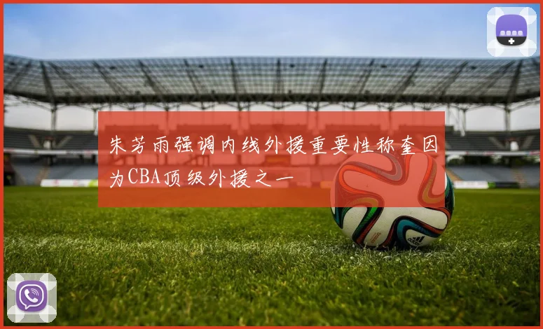 朱芳雨强调内线外援重要性称奎因为CBA顶级外援之一