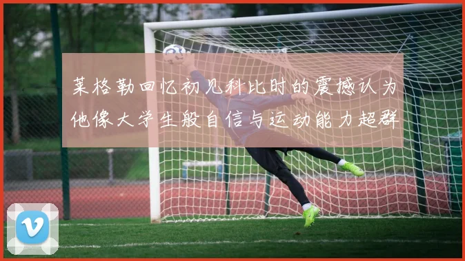 莱格勒回忆初见科比时的震撼认为他像大学生般自信与运动能力超群