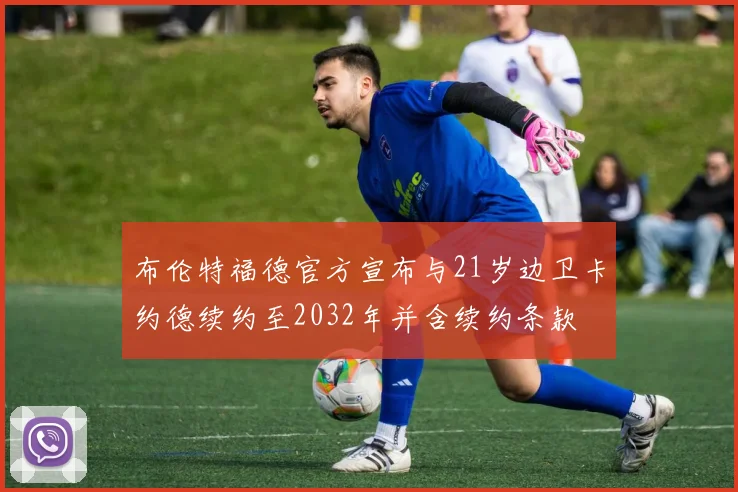 布伦特福德官方宣布与21岁边卫卡约德续约至2032年并含续约条款