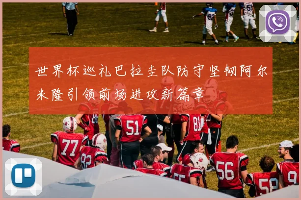 世界杯巡礼巴拉圭队防守坚韧阿尔米隆引领前场进攻新篇章