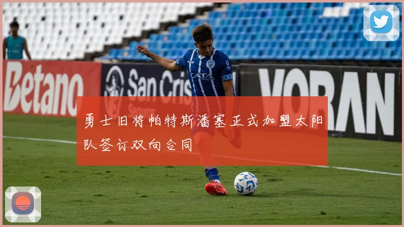 勇士旧将帕特斯潘塞正式加盟太阳队签订双向合同