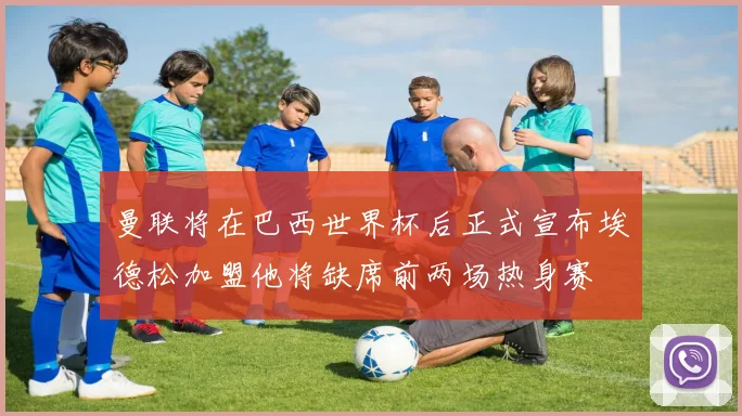曼联将在巴西世界杯后正式宣布埃德松加盟他将缺席前两场热身赛