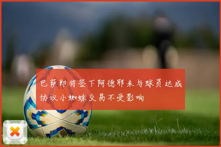 巴萨即将签下阿德耶米与球员达成协议小蜘蛛交易不受影响