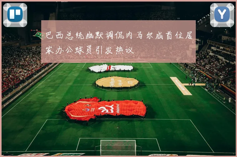 巴西总统幽默调侃内马尔成首位居家办公球员引发热议