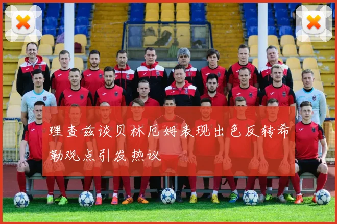 理查兹谈贝林厄姆表现出色反转希勒观点引发热议
