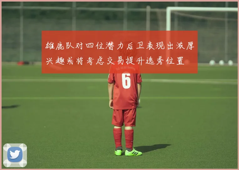雄鹿队对四位潜力后卫表现出浓厚兴趣或将考虑交易提升选秀位置