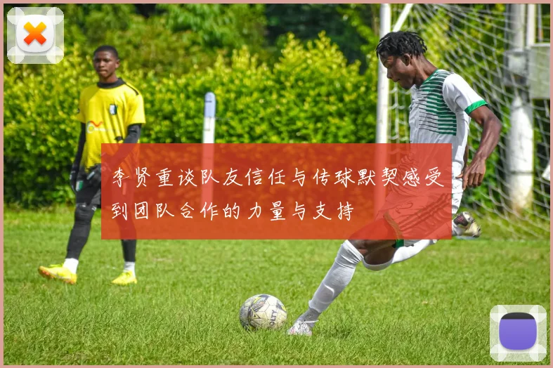 李贤重谈队友信任与传球默契感受到团队合作的力量与支持