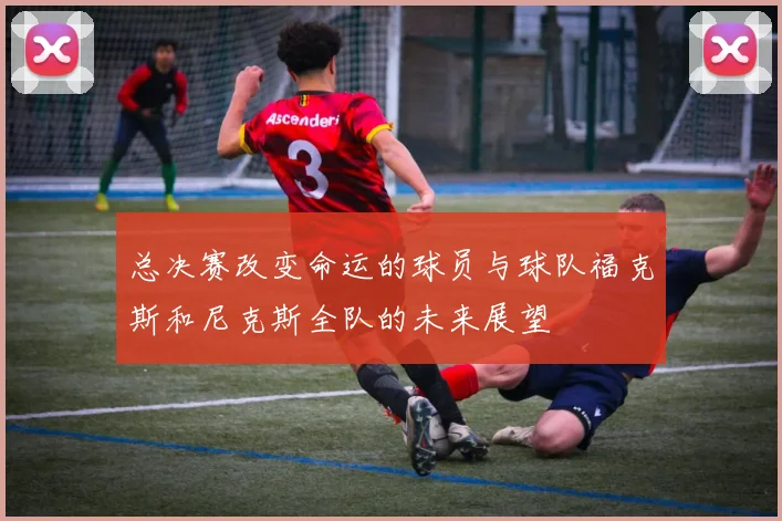 总决赛改变命运的球员与球队福克斯和尼克斯全队的未来展望