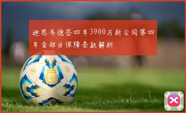 迪恩韦德签四年3900万新合同第四年含部分保障条款解析